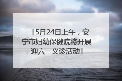 5月24日上午，安宁市妇幼保健院将开展迎六一义诊活动