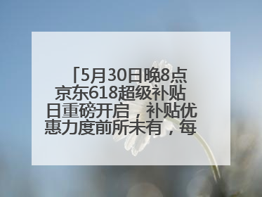 5月30日晚8点京东618超级补贴日重磅开启，补贴优惠力度前所未有，每人每天补贴超6180元！