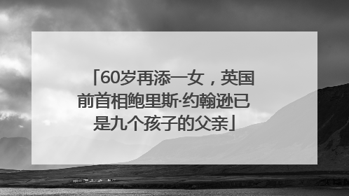60岁再添一女，英国前首相鲍里斯·约翰逊已是九个孩子的父亲