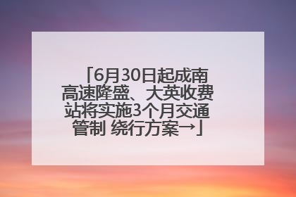 6月30日起成南高速隆盛、大英收费站将实施3个月交通管制 绕行方案→