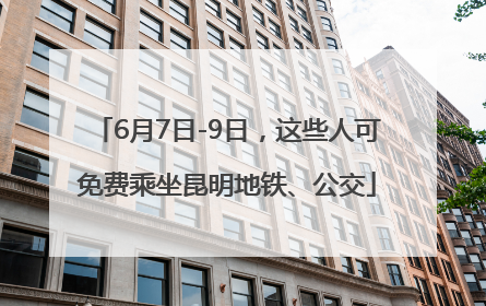 6月7日-9日，这些人可免费乘坐昆明地铁、公交