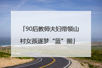 90后教师夫妇带领山村女孩逐梦“篮”图
