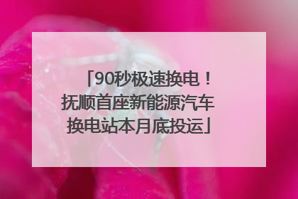 90秒极速换电！抚顺首座新能源汽车换电站本月底投运