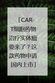 CAR-T细胞药物治疗实体瘤要来了？这款药物申请国内上市
