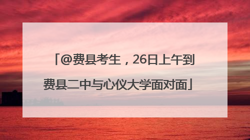 @费县考生，26日上午到费县二中与心仪大学面对面