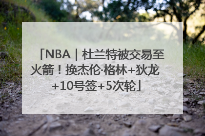 NBA｜杜兰特被交易至火箭！换杰伦·格林+狄龙+10号签+5次轮