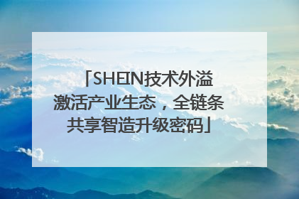 SHEIN技术外溢激活产业生态，全链条共享智造升级密码
